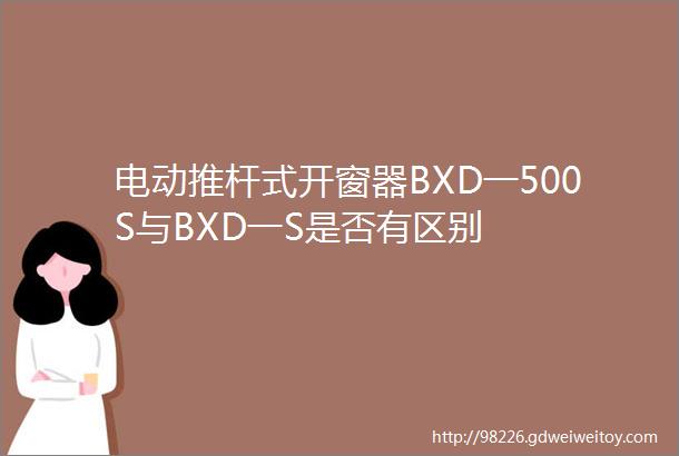 电动推杆式开窗器BXD一500S与BXD一S是否有区别