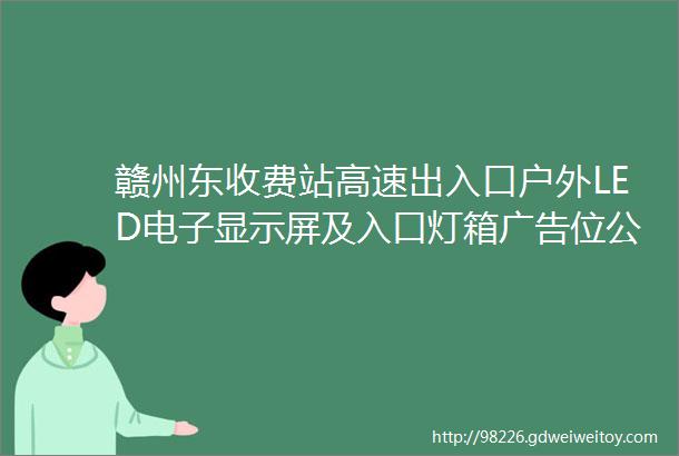 赣州东收费站高速出入口户外LED电子显示屏及入口灯箱广告位公开招租公告