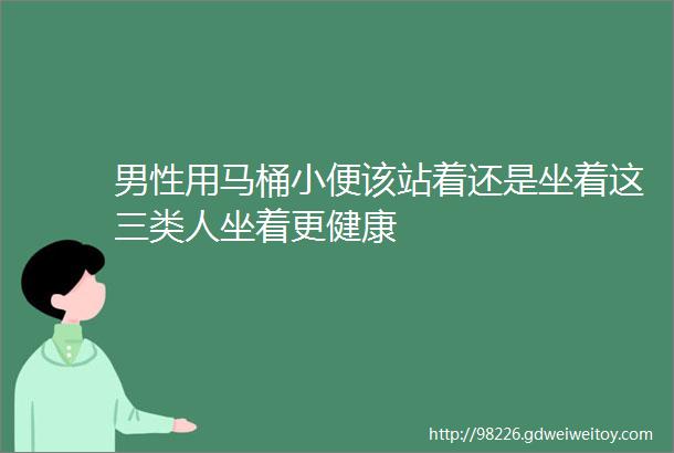 男性用马桶小便该站着还是坐着这三类人坐着更健康