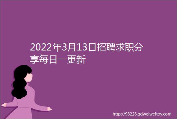 2022年3月13日招聘求职分享每日一更新