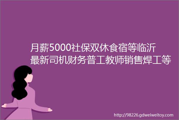 月薪5000社保双休食宿等临沂最新司机财务普工教师销售焊工等相关工作推荐