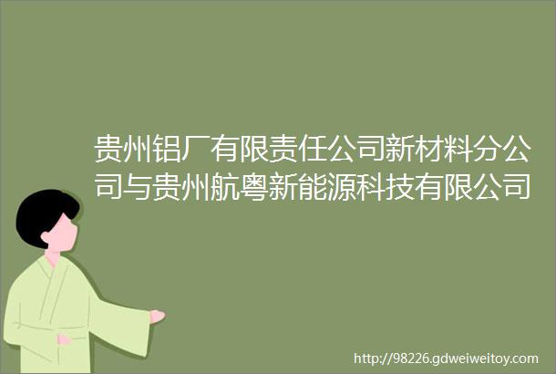 贵州铝厂有限责任公司新材料分公司与贵州航粤新能源科技有限公司贵州贵材建筑幕墙工程有限公司签订铝材购销意向协议