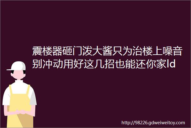 震楼器砸门泼大酱只为治楼上噪音别冲动用好这几招也能还你家ldquo清净rdquo