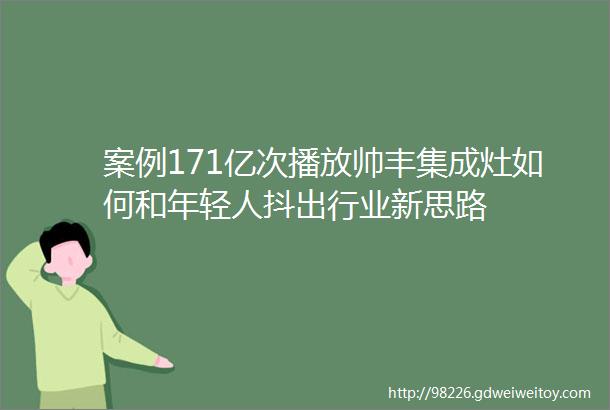 案例171亿次播放帅丰集成灶如何和年轻人抖出行业新思路