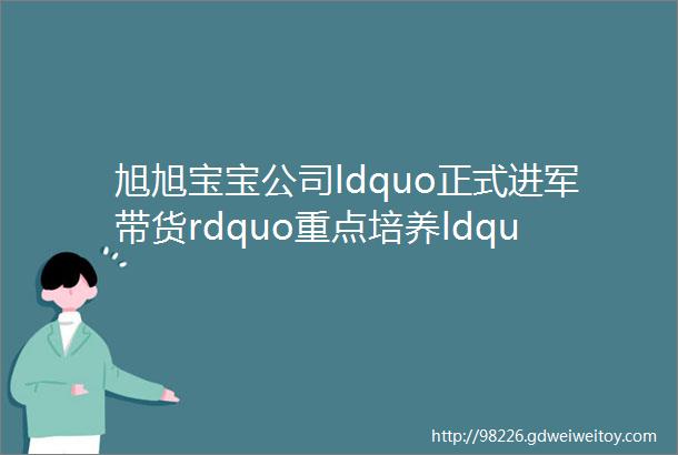 旭旭宝宝公司ldquo正式进军带货rdquo重点培养ldquo传媒太子rdquo参加重要会议